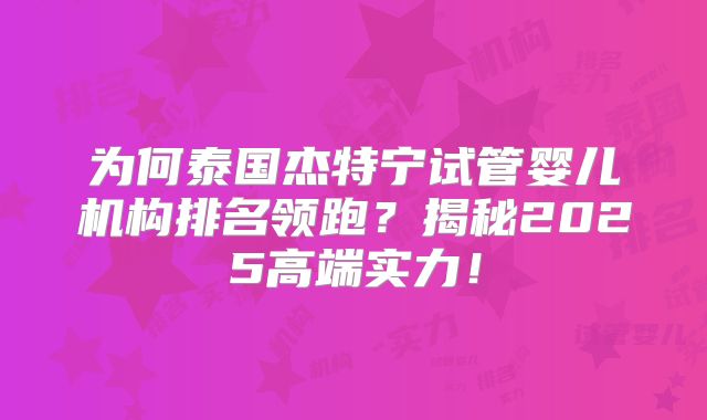 为何泰国杰特宁试管婴儿机构排名领跑？揭秘2025高端实力！