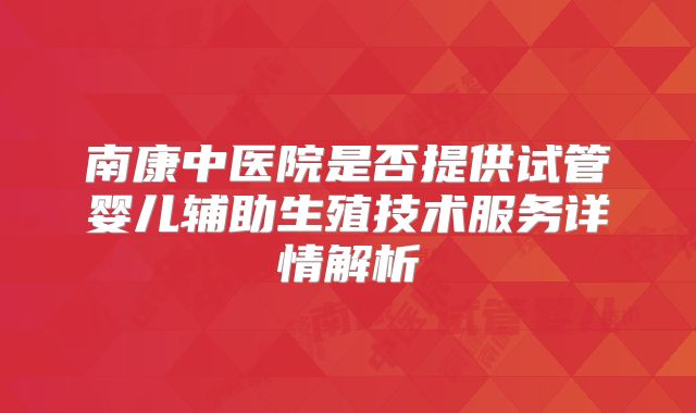 南康中医院是否提供试管婴儿辅助生殖技术服务详情解析