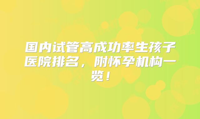 国内试管高成功率生孩子医院排名，附怀孕机构一览！