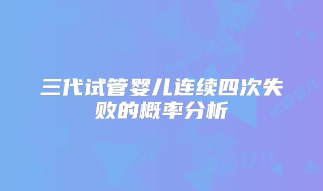 三代试管婴儿连续四次失败的概率分析