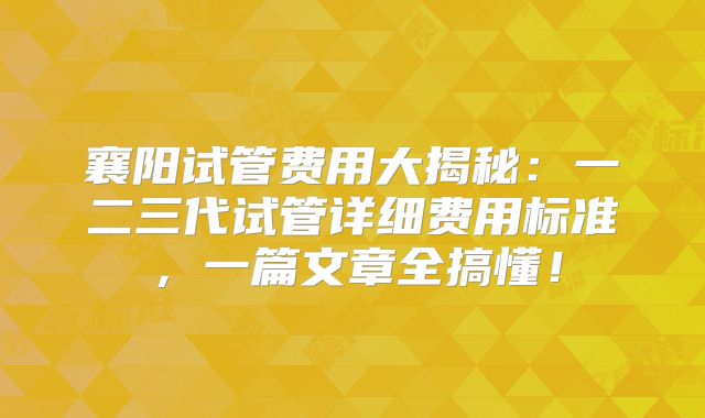 襄阳试管费用大揭秘:一二三代试管详细费用标准,一篇文章全搞懂!