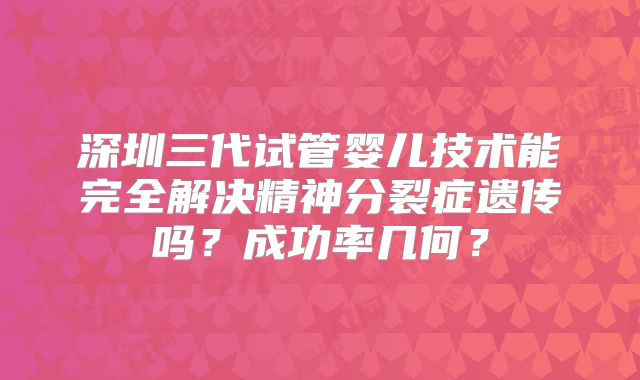 深圳三代试管婴儿技术能完全解决精神分裂症遗传吗？成功率几何？