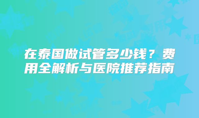 在泰国做试管多少钱？费用全解析与医院推荐指南