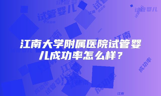 江南大学附属医院试管婴儿成功率怎么样？