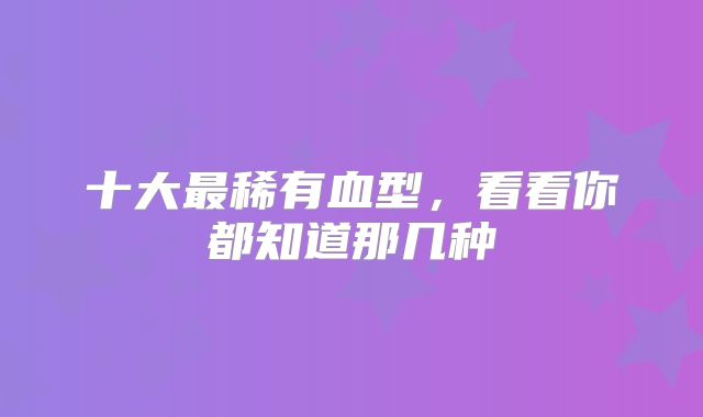 十大最稀有血型,看看你都知道那几种