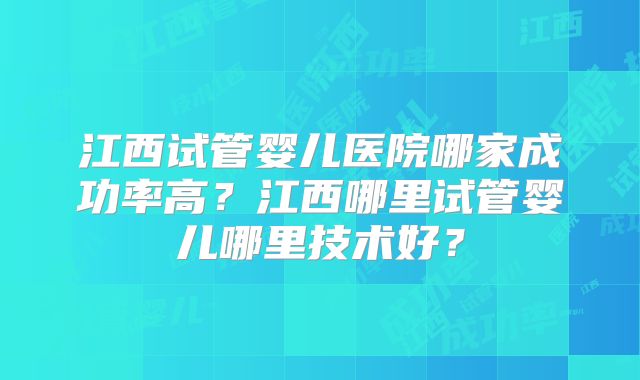 江西试管婴儿医院哪家成功率高？江西哪里试管婴儿哪里技术好？