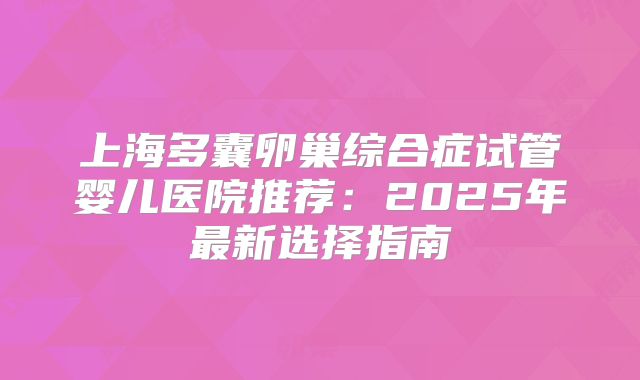 上海多囊卵巢综合症试管婴儿医院推荐：2025年最新选择指南