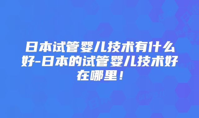 日本试管婴儿技术有什么好-日本的试管婴儿技术好在哪里！