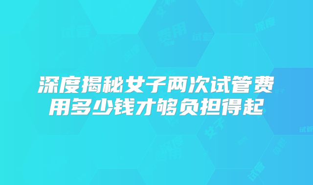 深度揭秘女子两次试管费用多少钱才够负担得起