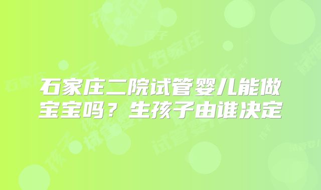 石家庄二院试管婴儿能做宝宝吗?生孩子由谁决定