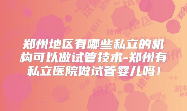 郑州地区有哪些私立的机构可以做试管技术-郑州有私立医院做试管婴儿吗！