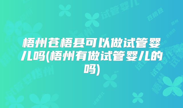 梧州苍梧县可以做试管婴儿吗(梧州有做试管婴儿的吗)