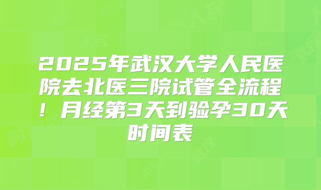 2025年武汉大学人民医院去北医三院试管全流程！月经第3天到验孕30天时间表