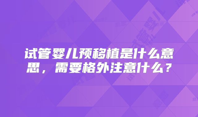 试管婴儿预移植是什么意思，需要格外注意什么？