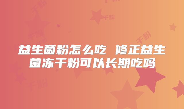 益生菌粉怎么吃 修正益生菌冻干粉可以长期吃吗