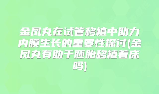 金凤丸在试管移植中助力内膜生长的重要性探讨(金凤丸有助于胚胎移植着床吗)