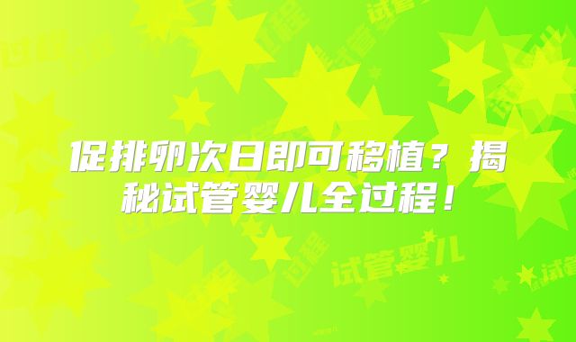 促排卵次日即可移植？揭秘试管婴儿全过程！