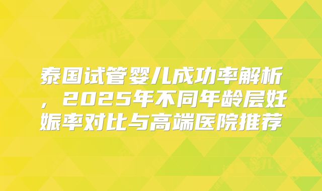 泰国试管婴儿成功率解析,2025年不同年龄层妊娠率对比与高端医院推荐