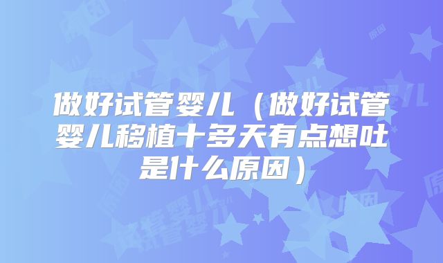 做好试管婴儿(做好试管婴儿移植十多天有点想吐是什么原因)