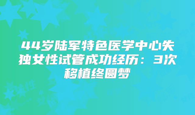 44岁陆军特色医学中心失独女性试管成功经历：3次移植终圆梦