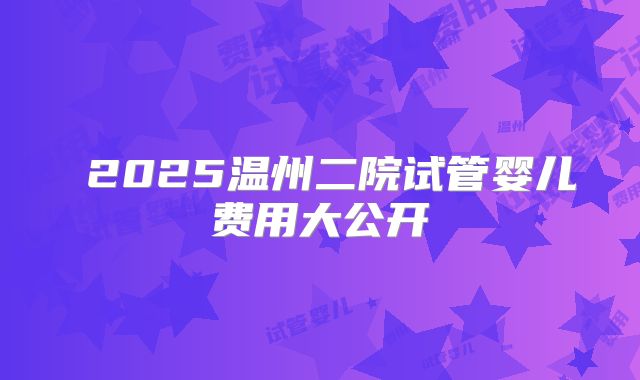 2025温州二院试管婴儿费用大公开