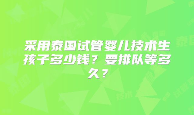 采用泰国试管婴儿技术生孩子多少钱？要排队等多久？