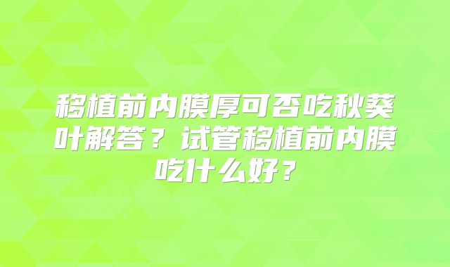 移植前内膜厚可否吃秋葵叶解答？试管移植前内膜吃什么好？