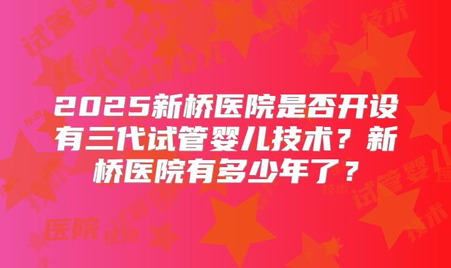 2025新桥医院是否开设有三代试管婴儿技术？新桥医院有多少年了？