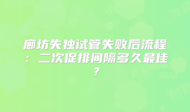 廊坊失独试管失败后流程：二次促排间隔多久最佳？