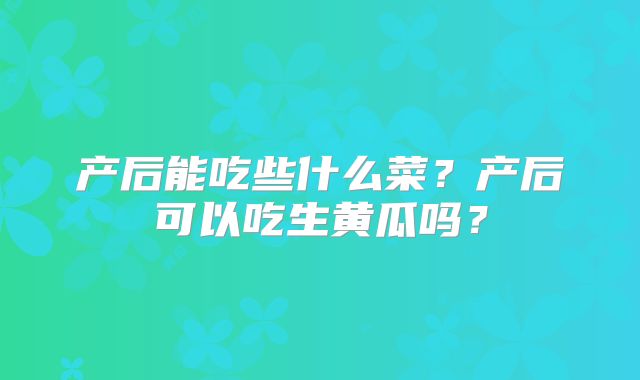 产后能吃些什么菜？产后可以吃生黄瓜吗？