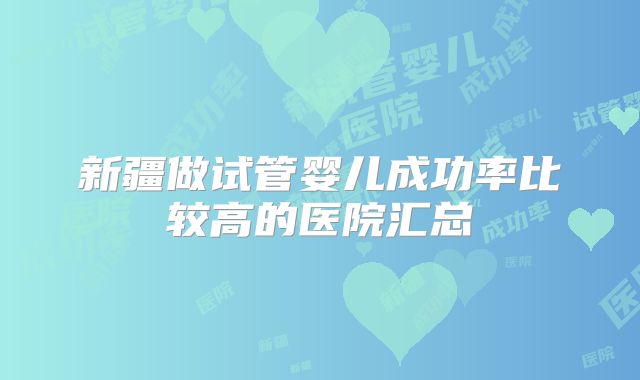 新疆做试管婴儿成功率比较高的医院汇总