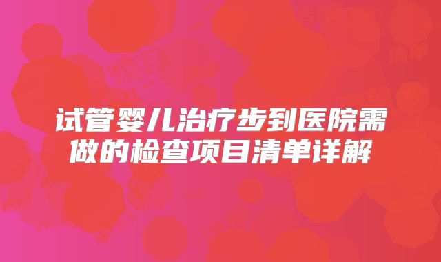 试管婴儿治疗步到医院需做的检查项目清单详解