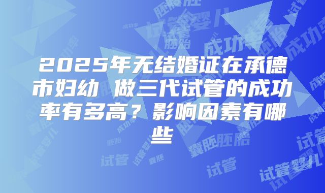2025年无结婚证在承德市妇幼 做三代试管的成功率有多高？影响因素有哪些