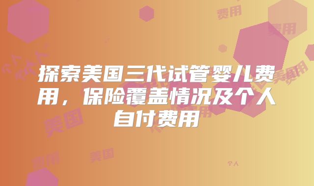 探索美国三代试管婴儿费用,保险覆盖情况及个人自付费用