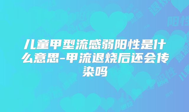 儿童甲型流感弱阳性是什么意思-甲流退烧后还会传染吗