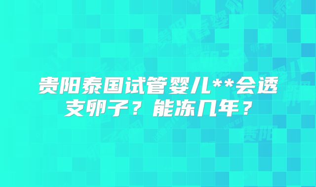 贵阳泰国试管婴儿**会透支卵子？能冻几年？