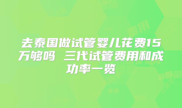 去泰国做试管婴儿花费15万够吗 三代试管费用和成功率一览