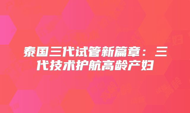 泰国三代试管新篇章:三代技术护航高龄产妇