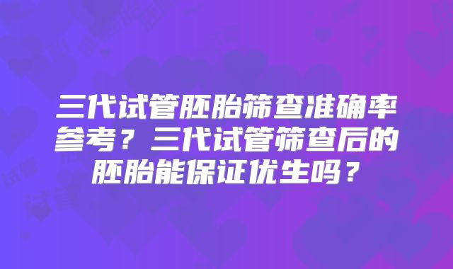 三代试管胚胎筛查准确率参考?三代试管筛查后的胚胎能保证优生吗?