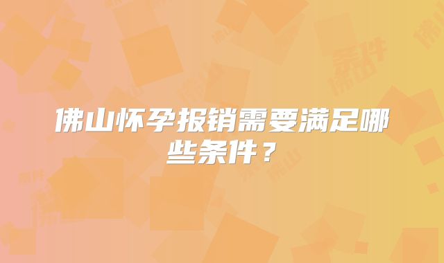 佛山怀孕报销需要满足哪些条件?