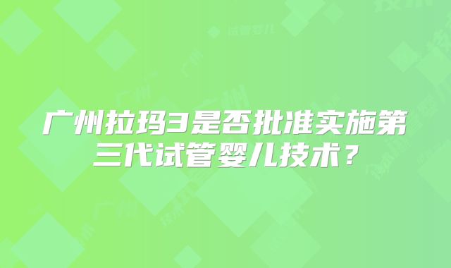 广州拉玛3是否批准实施第三代试管婴儿技术?