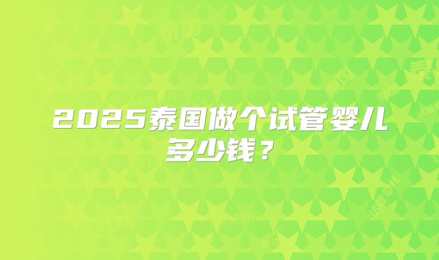 2025泰国做个试管婴儿多少钱？