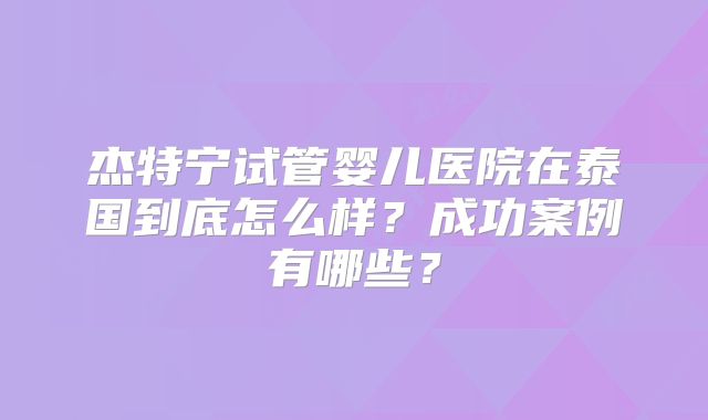 杰特宁试管婴儿医院在泰国到底怎么样？成功案例有哪些？