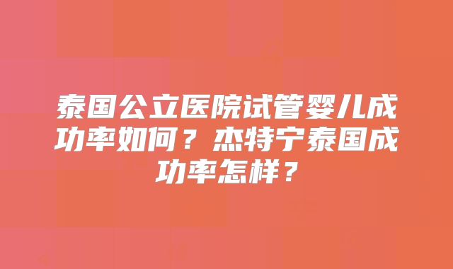 泰国公立医院试管婴儿成功率如何？杰特宁泰国成功率怎样？