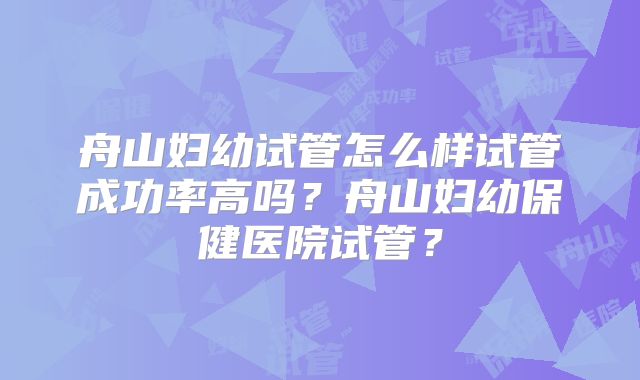 舟山妇幼试管怎么样试管成功率高吗？舟山妇幼保健医院试管？
