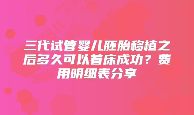 三代试管婴儿胚胎移植之后多久可以着床成功？费用明细表分享
