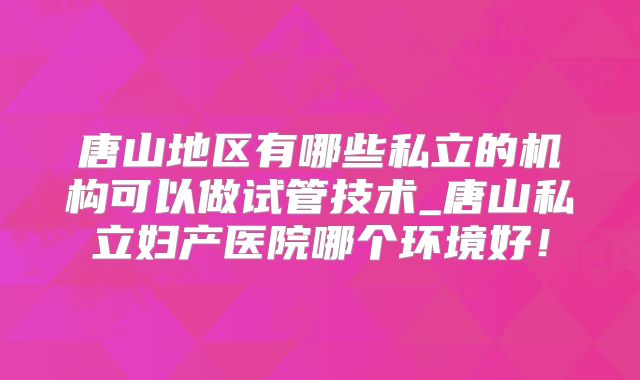 唐山地区有哪些私立的机构可以做试管技术_唐山私立妇产医院哪个环境好！