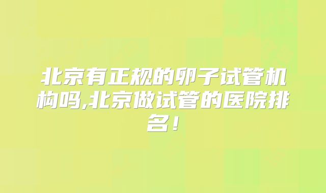 北京有正规的卵子试管机构吗,北京做试管的医院排名！