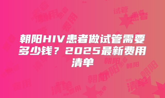 朝阳HIV患者做试管需要多少钱?2025最新费用清单
