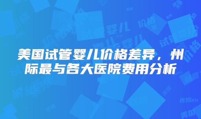 美国试管婴儿价格差异，州际最与各大医院费用分析